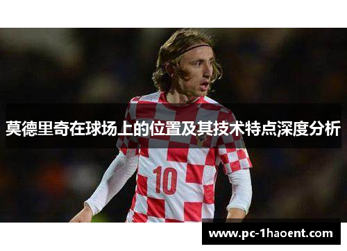 莫德里奇在球场上的位置及其技术特点深度分析 莫德里奇在球场上的位置及其技术特点深度分析