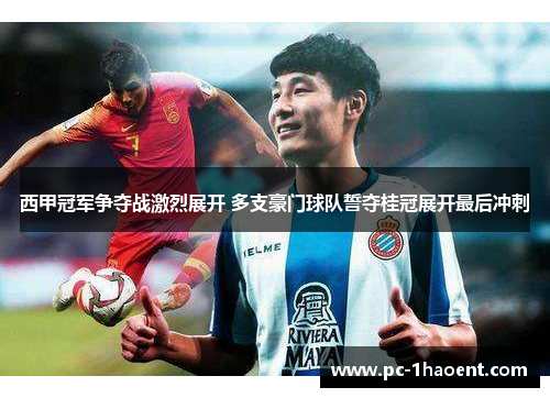 西甲冠军争夺战激烈展开 多支豪门球队誓夺桂冠展开最后冲刺 西甲冠军争夺战激烈展开 多支豪门球队誓夺桂冠展开最后冲刺