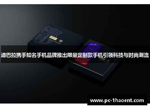 迪巴拉携手知名手机品牌推出限量定制款手机引领科技与时尚潮流
