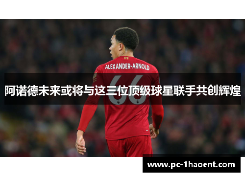 阿诺德未来或将与这三位顶级球星联手共创辉煌